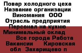 Повар холодного цеха › Название организации ­ Виномания, ООО › Отрасль предприятия ­ Персонал на кухню › Минимальный оклад ­ 40 000 - Все города Работа » Вакансии   . Кировская обл.,Захарищево п.